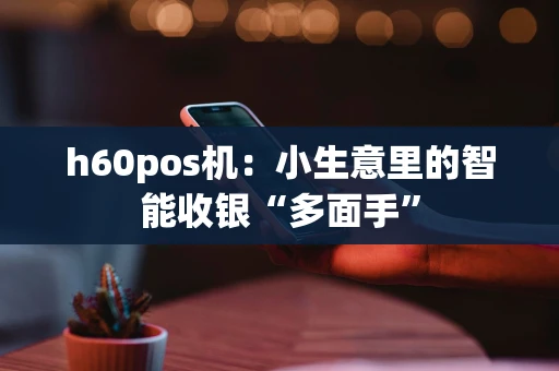 h60pos机：小生意里的智能收银“多面手”