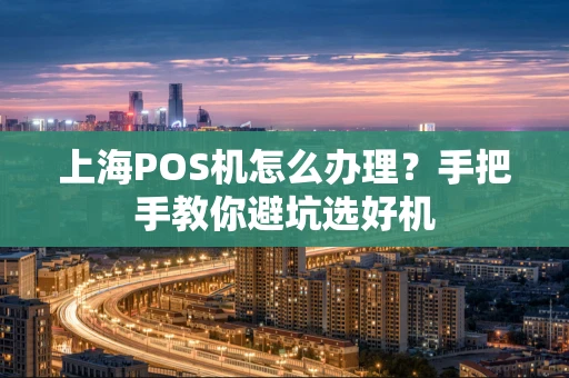 上海POS机怎么办理？手把手教你避坑选好机