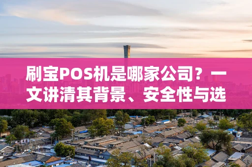 刷宝POS机是哪家公司？一文讲清其背景、安全性与选择理由
