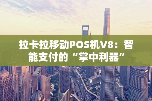 拉卡拉移动POS机V8：智能支付的“掌中利器”