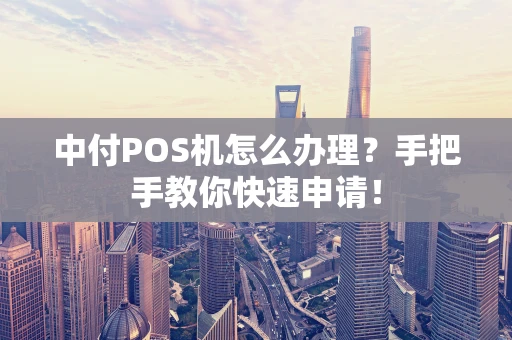 中付POS机怎么办理？手把手教你快速申请！