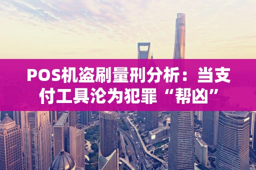 POS机盗刷量刑分析：当支付工具沦为犯罪“帮凶”