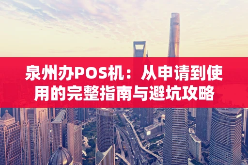 泉州办POS机：从申请到使用的完整指南与避坑攻略