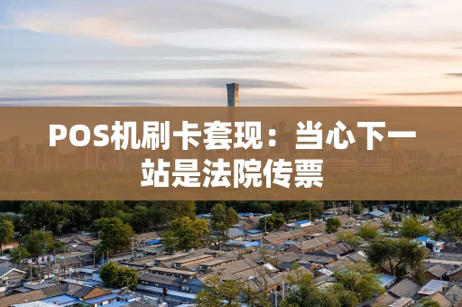 POS机刷卡套现:当心下一站是法院传票 POS机刷卡套现:当心下一站是法院传票