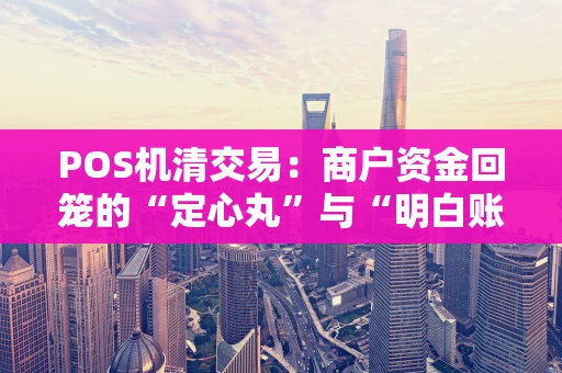 POS机清交易：商户资金回笼的“定心丸”与“明白账”