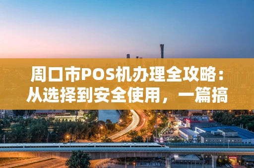 周口市POS机办理全攻略：从选择到安全使用，一篇搞定