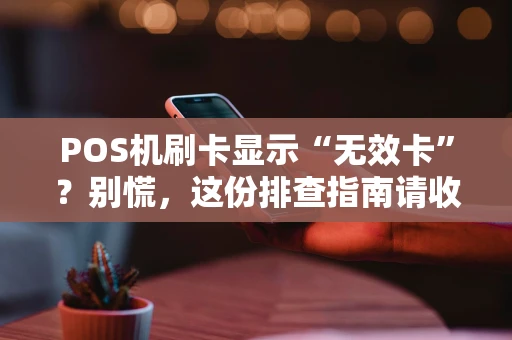 POS机刷卡显示“无效卡”？别慌，这份排查指南请收好！
