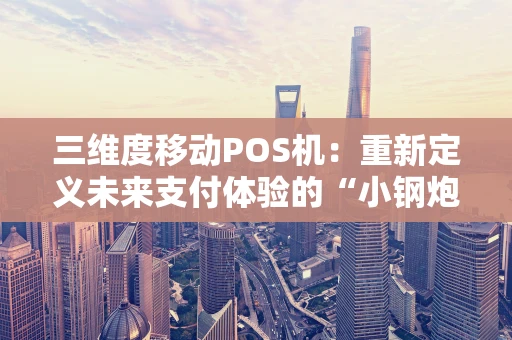 三维度移动POS机：重新定义未来支付体验的“小钢炮”