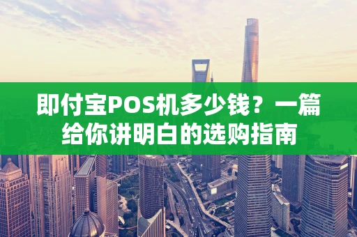 即付宝POS机多少钱？一篇给你讲明白的选购指南