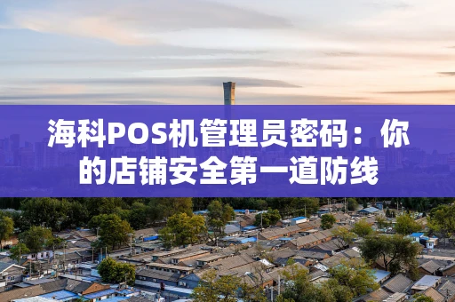 海科POS机管理员密码：你的店铺安全第一道防线