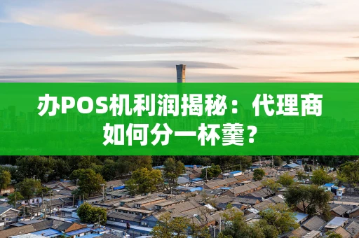 办POS机利润揭秘：代理商如何分一杯羹？