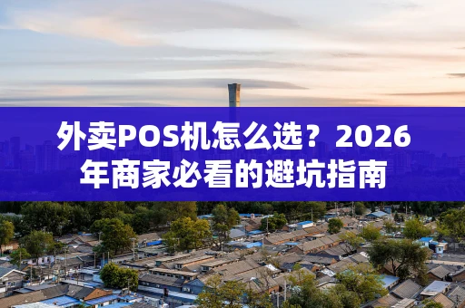 外卖POS机怎么选？2026年商家必看的避坑指南