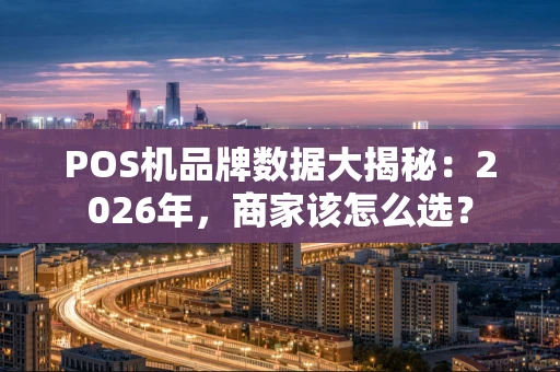 POS机品牌数据大揭秘：2026年，商家该怎么选？