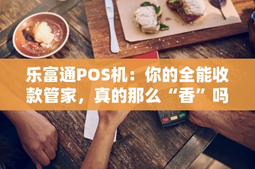 乐富通POS机：你的全能收款管家，真的那么“香”吗？