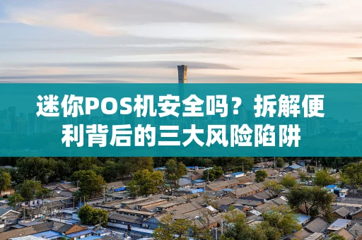 迷你POS机安全吗？拆解便利背后的三大风险陷阱