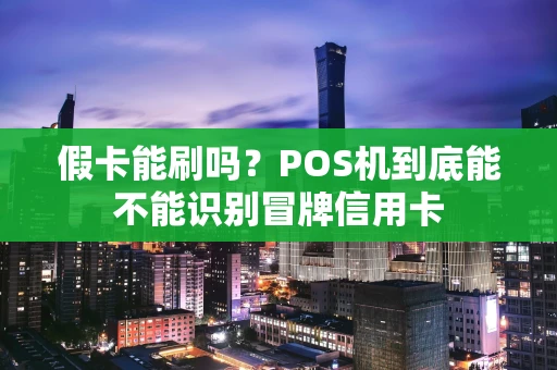 假卡能刷吗？POS机到底能不能识别冒牌信用卡