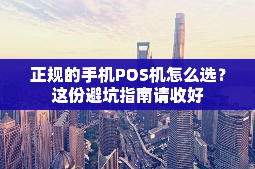 正规的手机POS机怎么选？这份避坑指南请收好