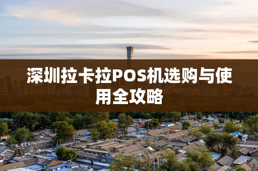 深圳拉卡拉POS机选购与使用全攻略
