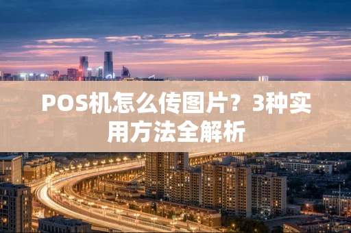 POS机怎么传图片？3种实用方法全解析