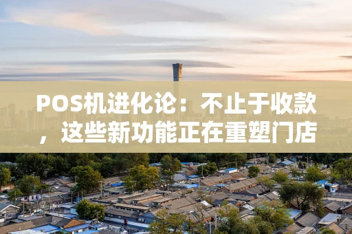 POS机进化论：不止于收款，这些新功能正在重塑门店经营