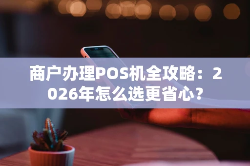 商户办理POS机全攻略：2026年怎么选更省心？