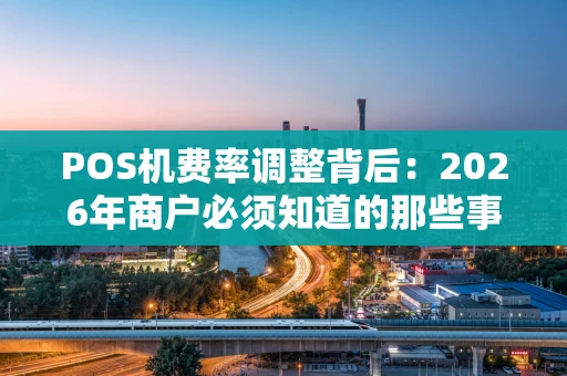 POS机费率调整背后：2026年商户必须知道的那些事儿