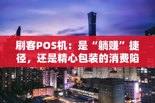 刷客POS机：是“躺赚”捷径，还是精心包装的消费陷阱？