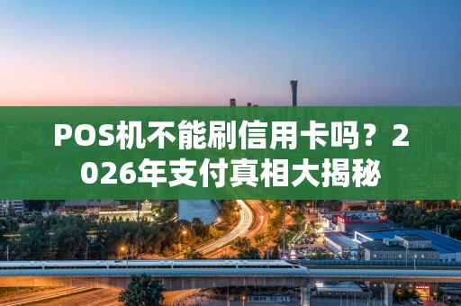 POS机不能刷信用卡吗？2026年支付真相大揭秘