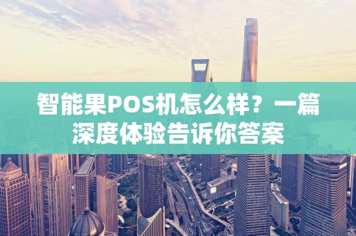 智能果POS机怎么样？一篇深度体验告诉你答案