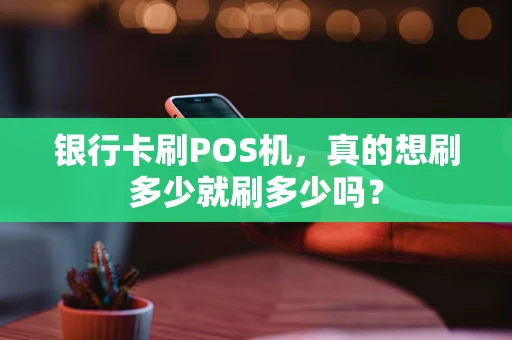 银行卡刷POS机，真的想刷多少就刷多少吗？