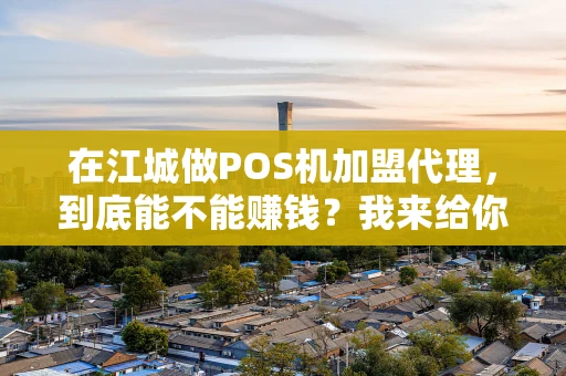 在江城做POS机加盟代理，到底能不能赚钱？我来给你捋一捋
