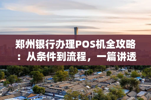 郑州银行办理POS机全攻略：从条件到流程，一篇讲透