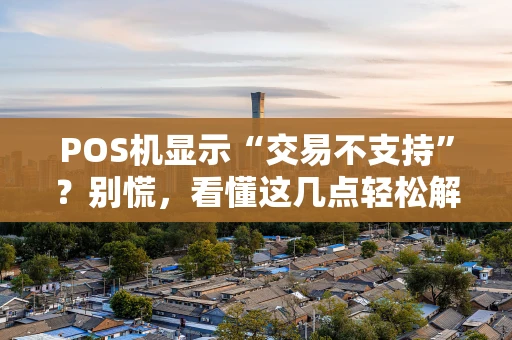 POS机显示“交易不支持”？别慌，看懂这几点轻松解决！