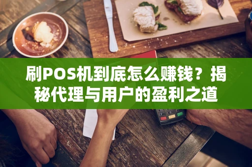 刷POS机到底怎么赚钱？揭秘代理与用户的盈利之道
