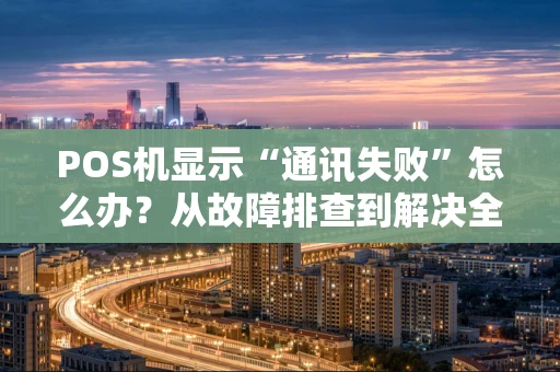 POS机显示“通讯失败”怎么办？从故障排查到解决全攻略
