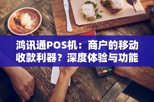 鸿讯通POS机：商户的移动收款利器？深度体验与功能剖析