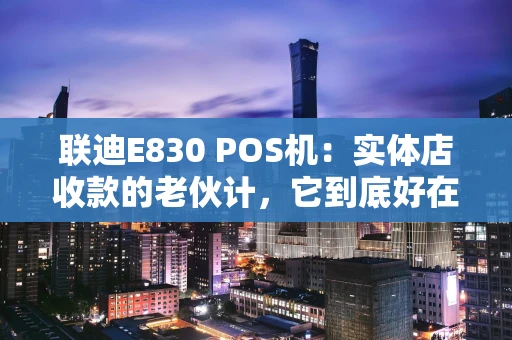 联迪E830 POS机：实体店收款的老伙计，它到底好在哪？