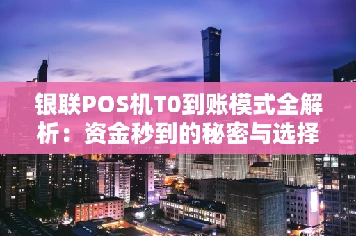 银联POS机T0到账模式全解析：资金秒到的秘密与选择