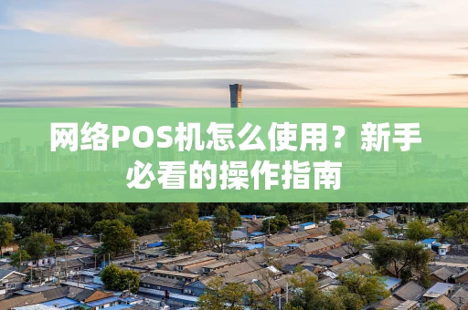 网络POS机怎么使用？新手必看的操作指南