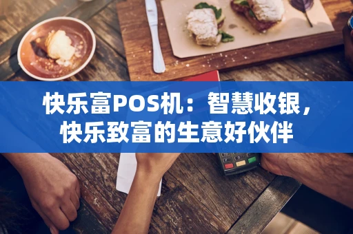 快乐富POS机：智慧收银，快乐致富的生意好伙伴