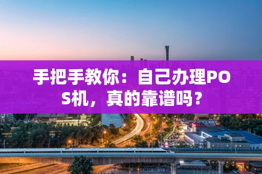 手把手教你：自己办理POS机，真的靠谱吗？