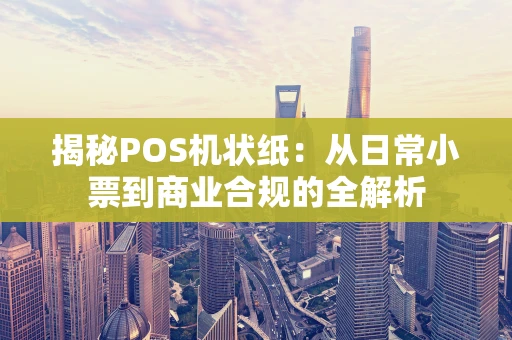揭秘POS机状纸：从日常小票到商业合规的全解析