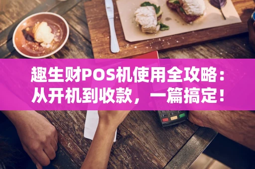 趣生财POS机使用全攻略：从开机到收款，一篇搞定！