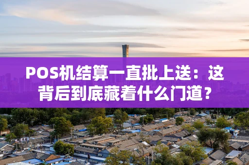 POS机结算一直批上送：这背后到底藏着什么门道？