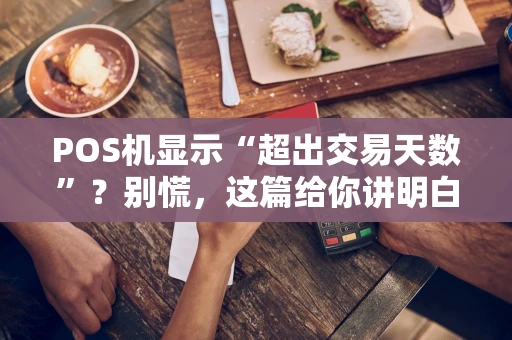 POS机显示“超出交易天数”？别慌，这篇给你讲明白！