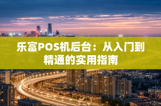 乐富POS机后台：从入门到精通的实用指南