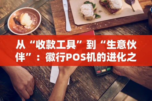 从“收款工具”到“生意伙伴”：徽行POS机的进化之路