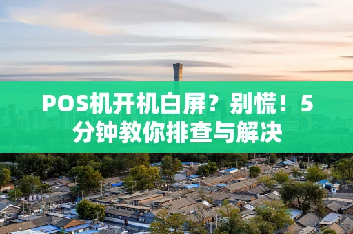 POS机开机白屏？别慌！5分钟教你排查与解决