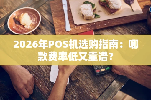 2026年POS机选购指南：哪款费率低又靠谱？