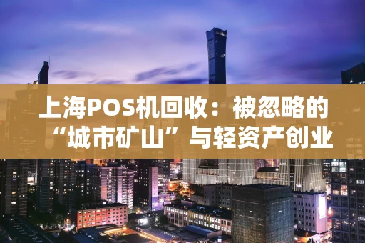 上海POS机回收：被忽略的“城市矿山”与轻资产创业新蓝海